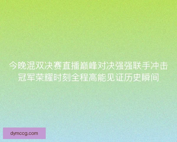 今晚混双决赛直播巅峰对决强强联手冲击冠军荣耀时刻全程高能见证历史瞬间