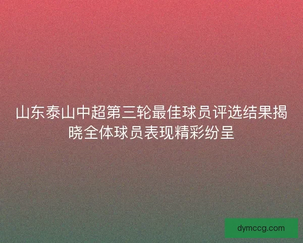 山东泰山中超第三轮最佳球员评选结果揭晓全体球员表现精彩纷呈