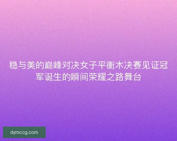 稳与美的巅峰对决女子平衡木决赛见证冠军诞生的瞬间荣耀之路舞台