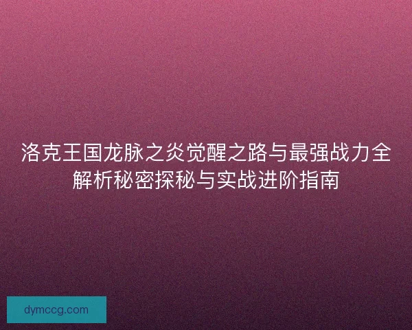 洛克王国龙脉之炎觉醒之路与最强战力全解析秘密探秘与实战进阶指南