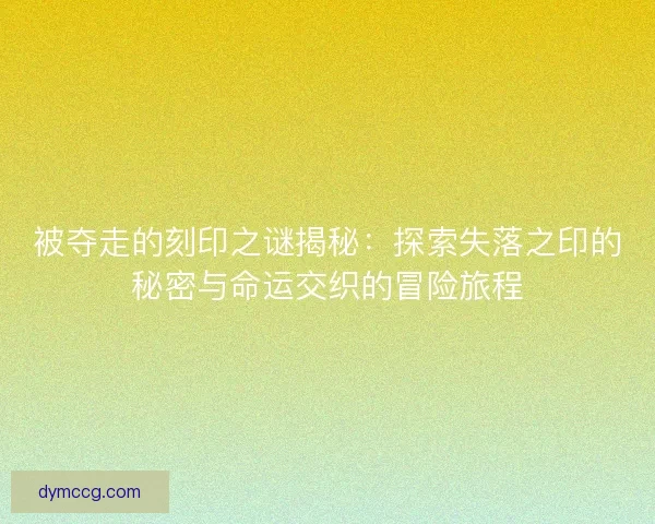 被夺走的刻印之谜揭秘：探索失落之印的秘密与命运交织的冒险旅程